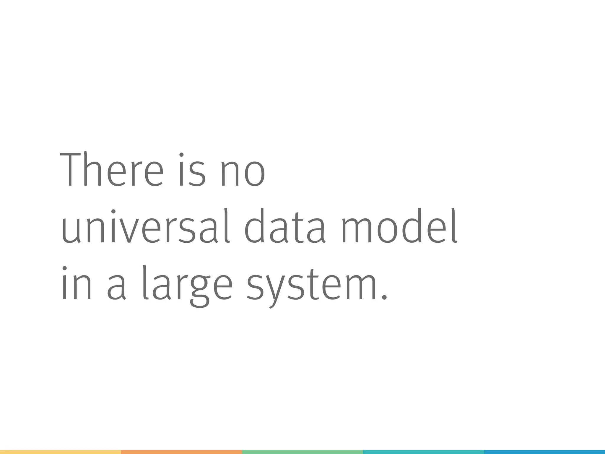 There is no
universal data model
in a large system.
 