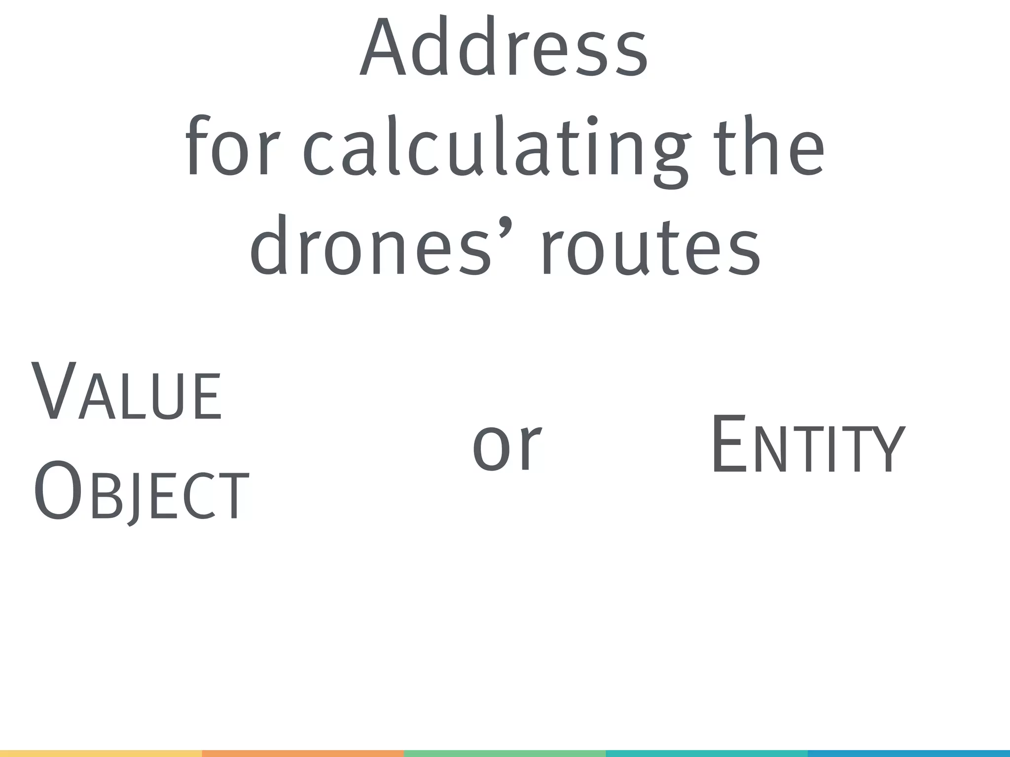 Address
for calculating the
drones’ routes
VALUE
OBJECT
ENTITYor
 