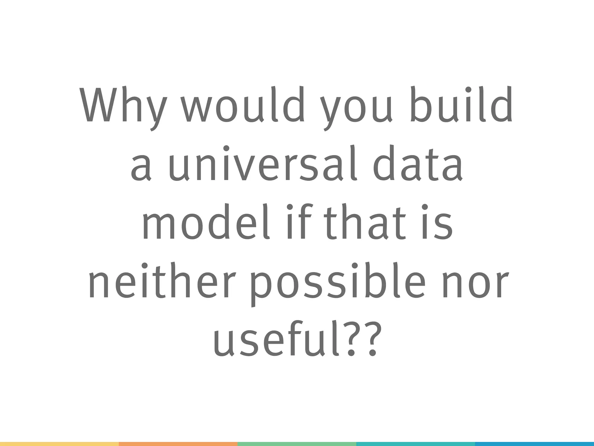 Why would you build
a universal data
model if that is
neither possible nor
useful??
 