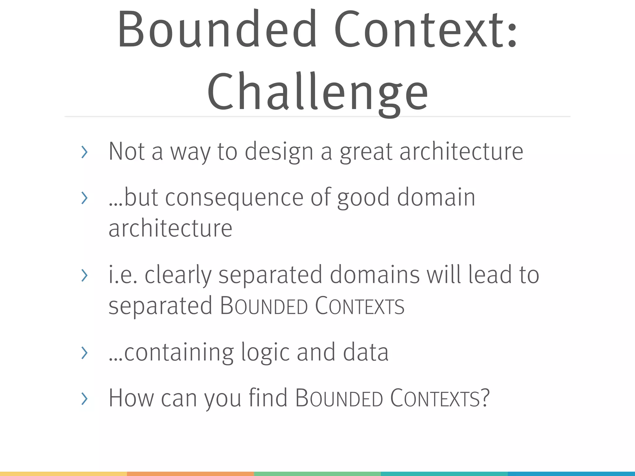 Bounded Context:
Challenge
> Not a way to design a great architecture
> …but consequence of good domain
architecture
> i.e. clearly separated domains will lead to
separated BOUNDED CONTEXTS
> …containing logic and data
> How can you find BOUNDED CONTEXTS?
 