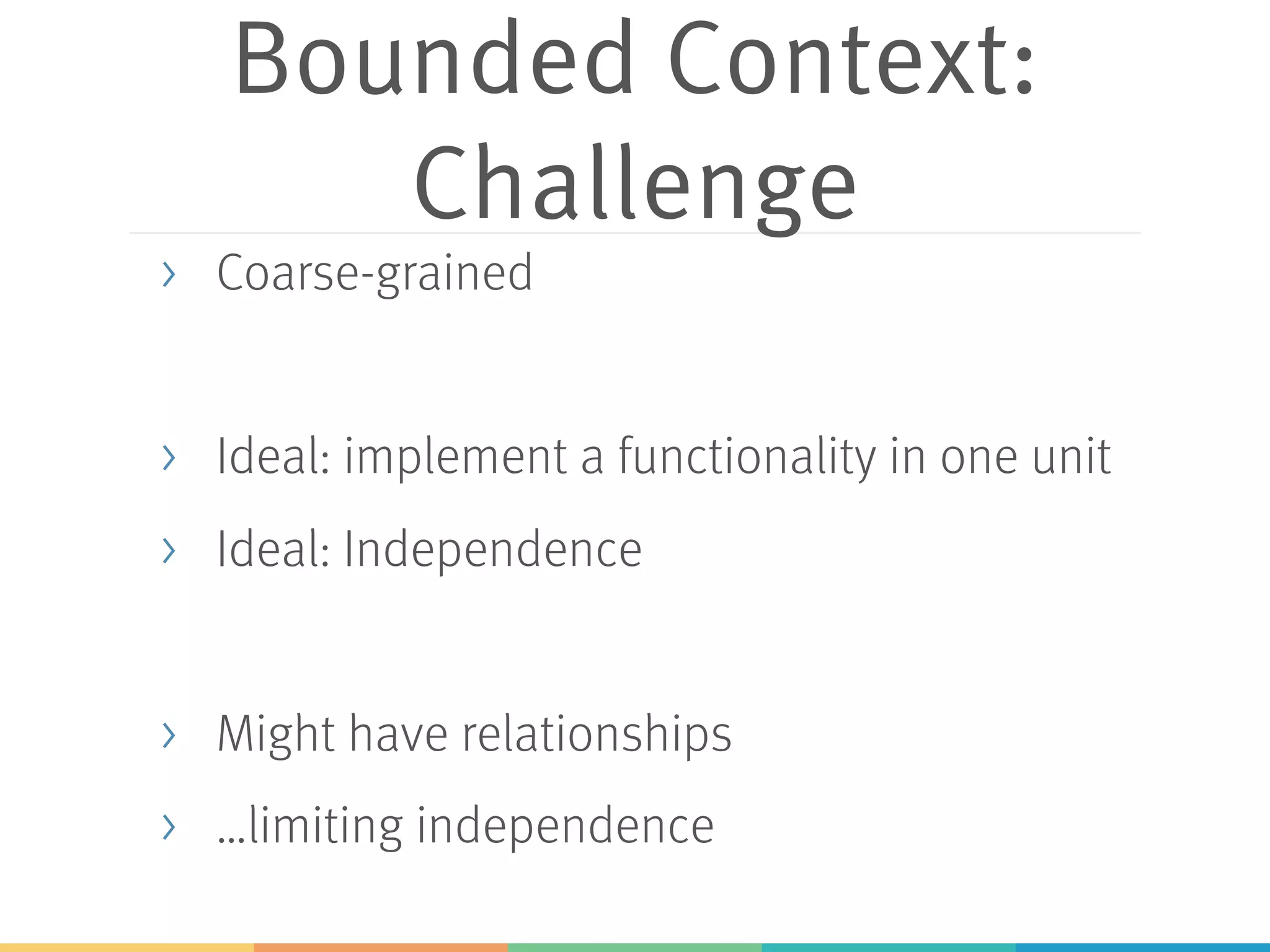 Bounded Context:
Challenge
> Coarse-grained
> Ideal: implement a functionality in one unit
> Ideal: Independence
> Might have relationships
> …limiting independence
 