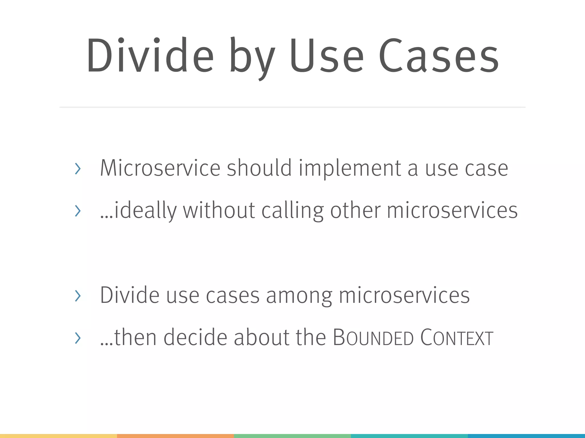 Divide by Use Cases
> Microservice should implement a use case
> …ideally without calling other microservices
> Divide use cases among microservices
> …then decide about the BOUNDED CONTEXT
 
