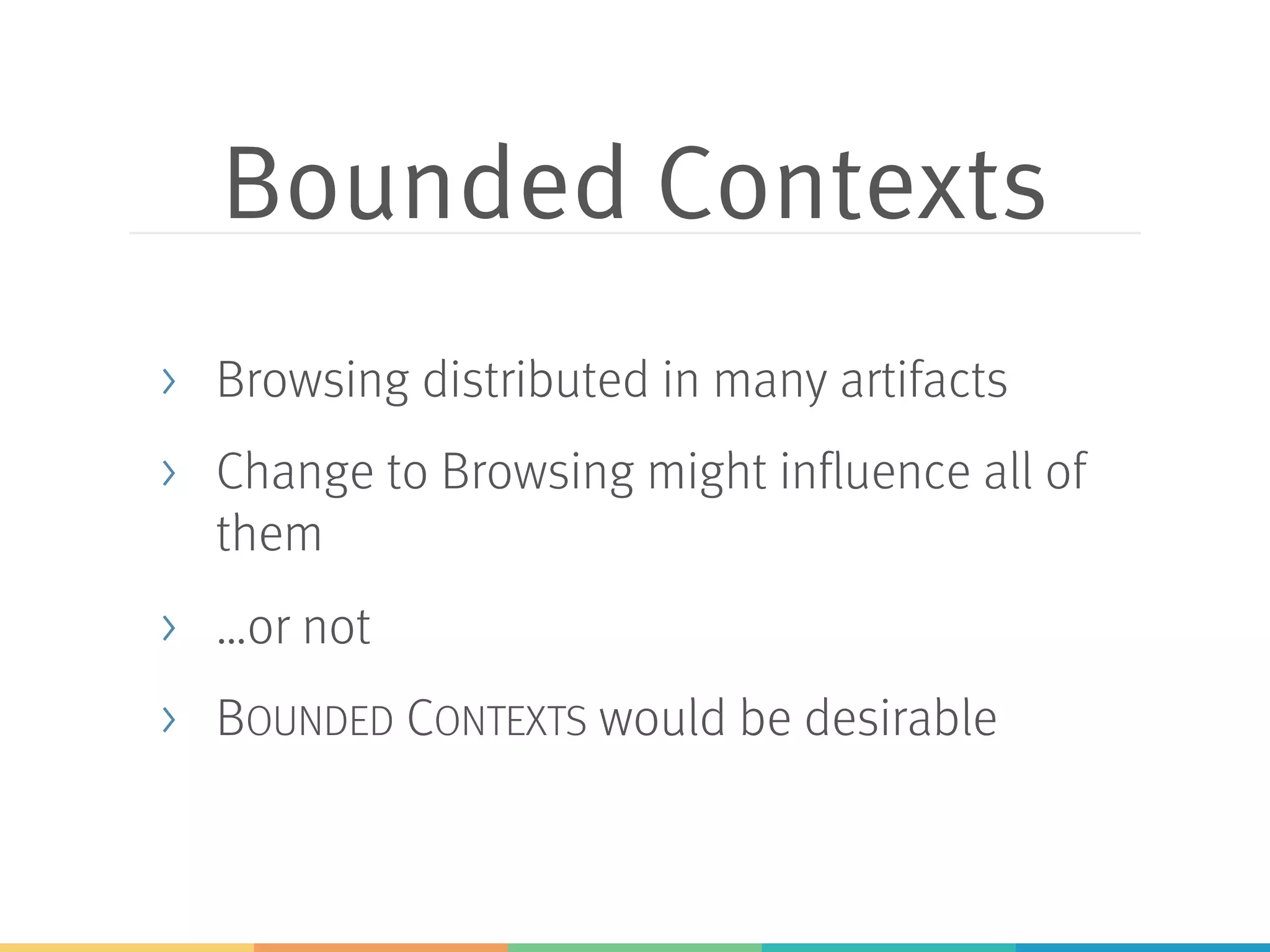 Bounded Contexts
> Browsing distributed in many artifacts
> Change to Browsing might influence all of
them
> …or not
> BOUNDED CONTEXTS would be desirable
 