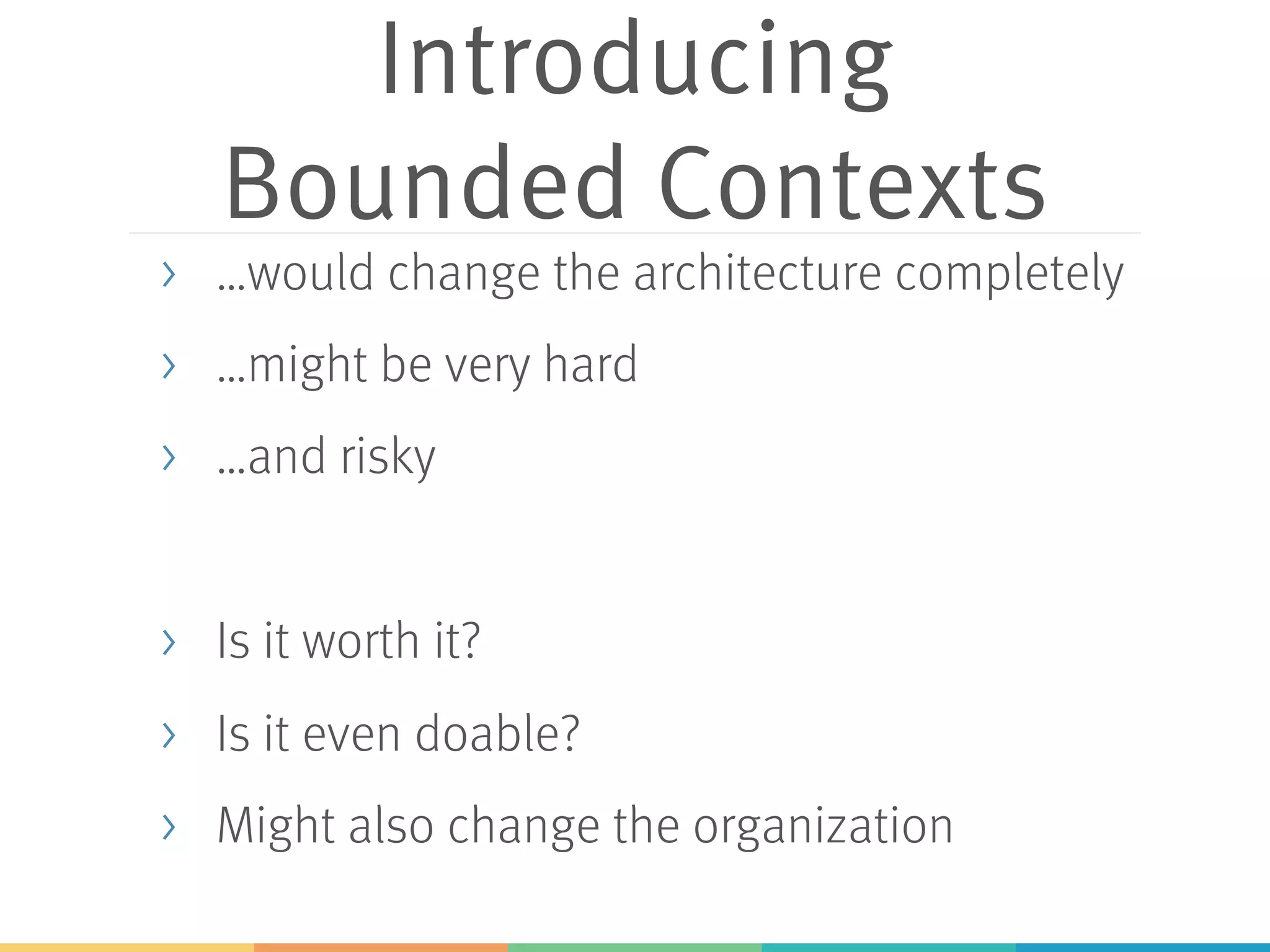 Introducing
Bounded Contexts
> …would change the architecture completely
> …might be very hard
> …and risky
> Is it worth it?
> Is it even doable?
> Might also change the organization
 