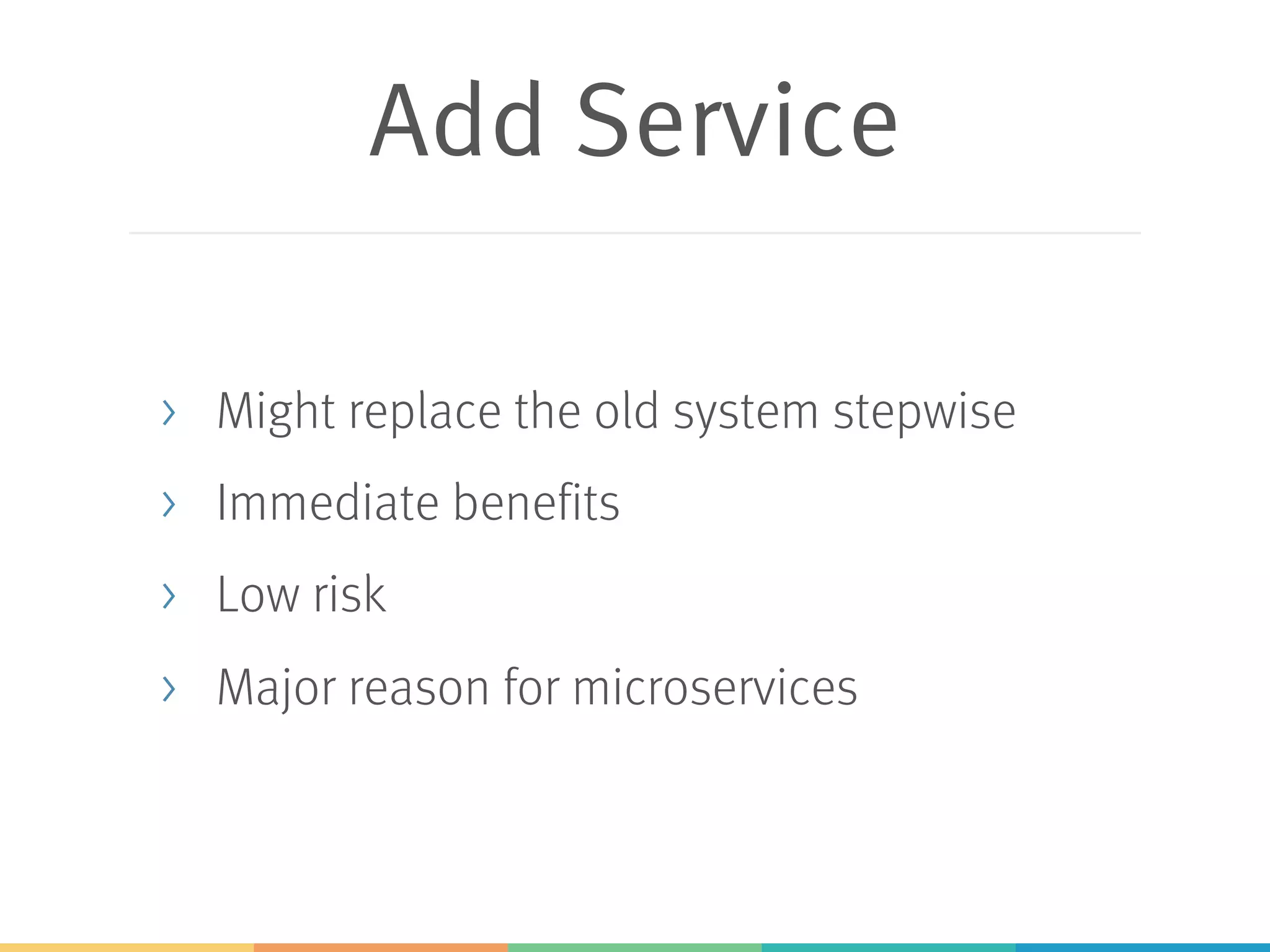 Add Service
> Might replace the old system stepwise
> Immediate benefits
> Low risk
> Major reason for microservices
 