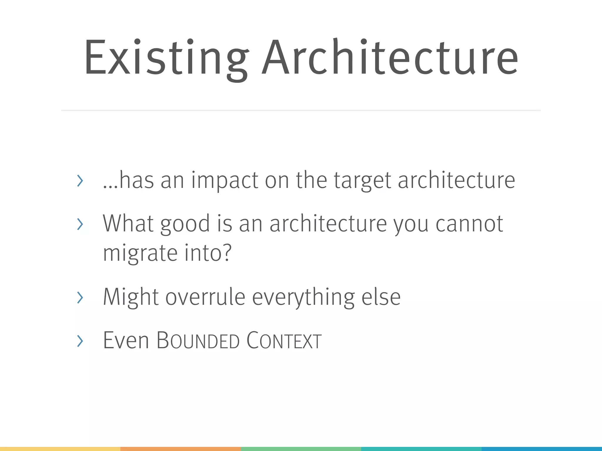 Existing Architecture
> ...has an impact on the target architecture
> What good is an architecture you cannot
migrate into?
> Might overrule everything else
> Even BOUNDED CONTEXT
 