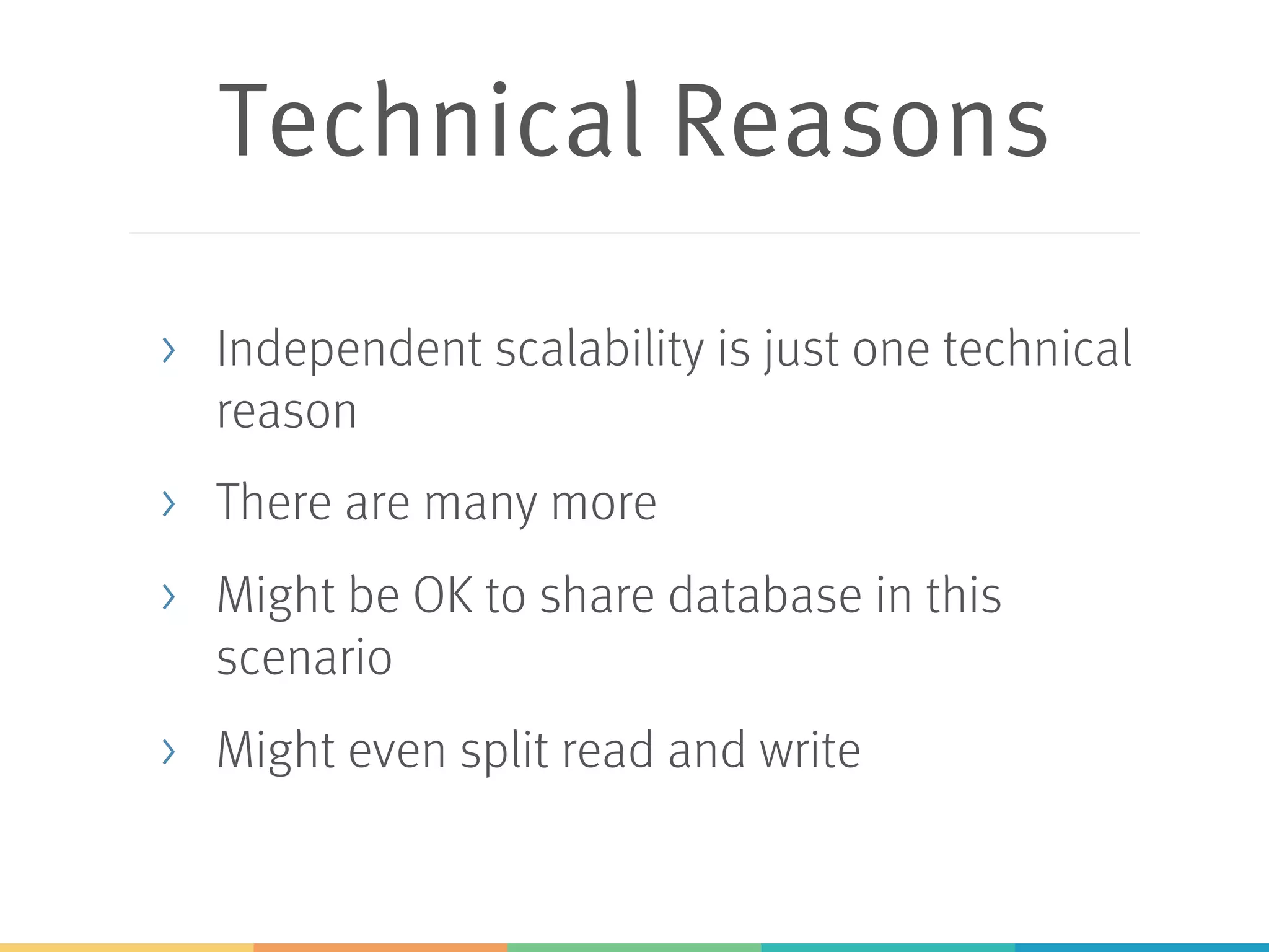 Technical Reasons
> Independent scalability is just one technical
reason
> There are many more
> Might be OK to share database in this
scenario
> Might even split read and write
 
