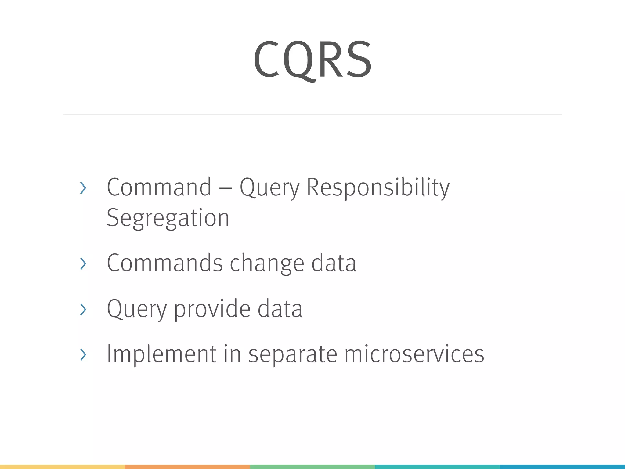 CQRS
> Command – Query Responsibility
Segregation
> Commands change data
> Query provide data
> Implement in separate microservices
 