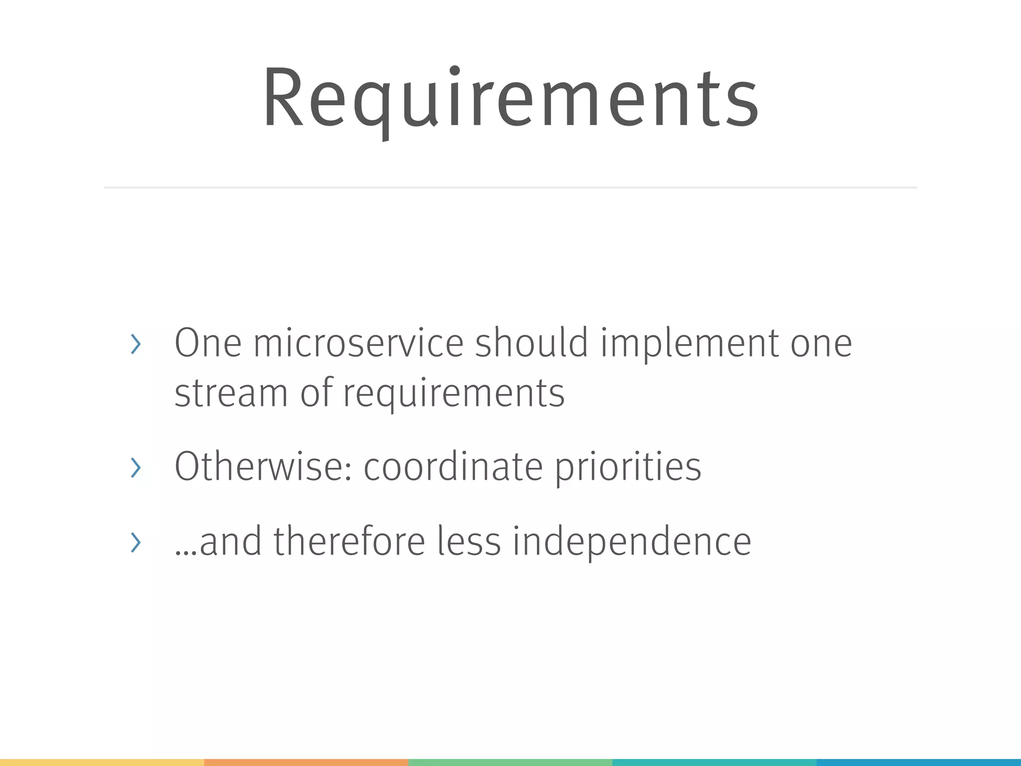 Requirements
> One microservice should implement one
stream of requirements
> Otherwise: coordinate priorities
> …and therefore less independence
 