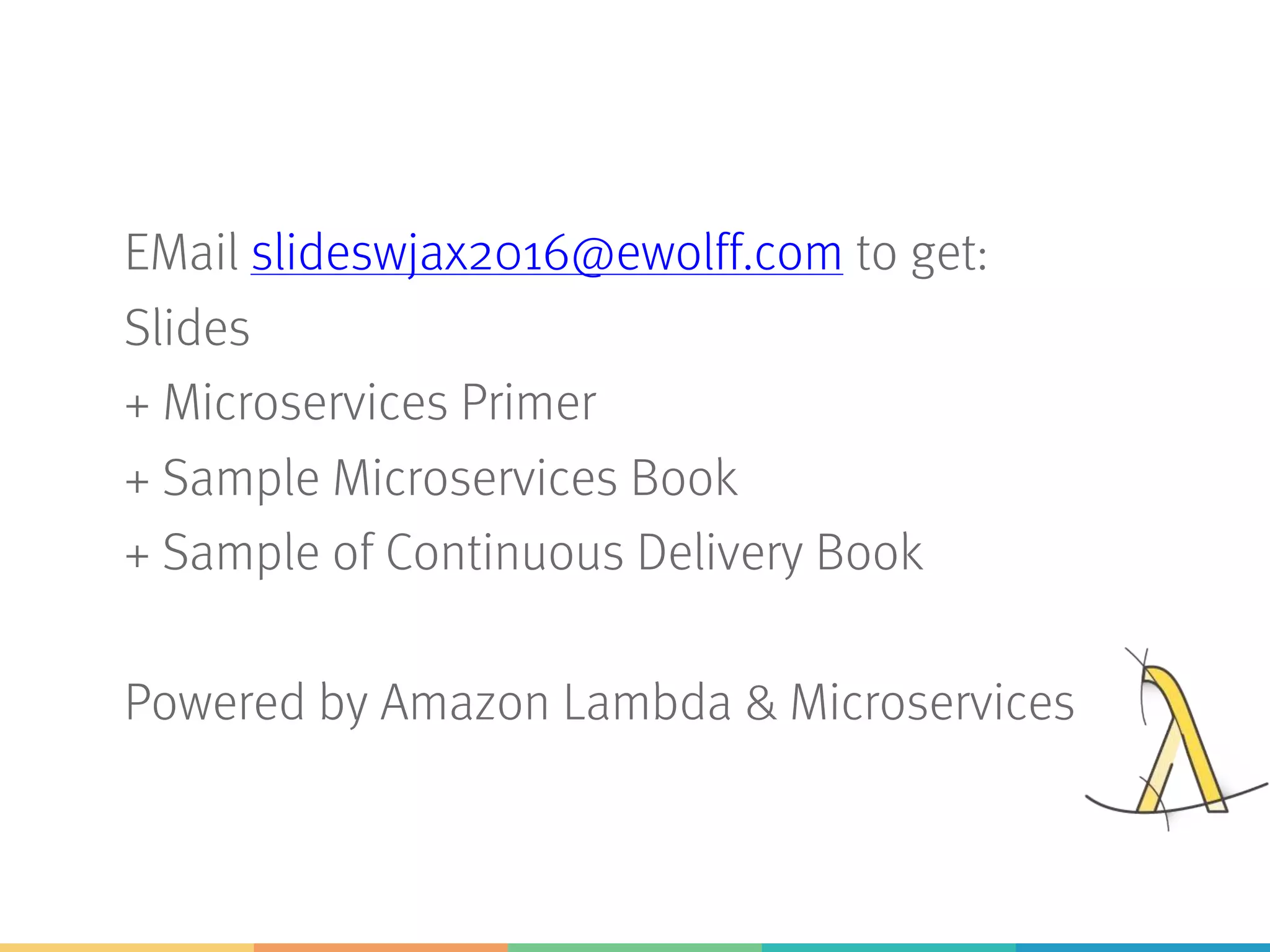 EMail slideswjax2016@ewolff.com to get:
Slides
+ Microservices Primer
+ Sample Microservices Book
+ Sample of Continuous Delivery Book
Powered by Amazon Lambda & Microservices
 