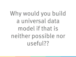 Why would you build
a universal data
model if that is
neither possible nor
useful??
 