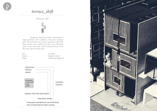 house A6
terrace_shift
Imaginary clients are a family consisting of a
single professor with 3 children, a boy and 2 younger
girls. The keywords were used to generate a split level
house where each member has their own individual
space on the street side, while communal areas are on
the canal side for family time.
night person
educator
student
occupants
1 male adult
1 boy
2 girls
separate rooms with study spaces
large study, storage
living space separated from rest of the family,
each not disturbing the others routines
immediate
response
type row house
location Eskişehir, Turkey
studio architectural design III
 