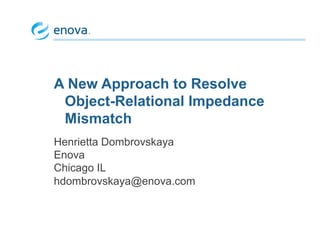 A New Approach to Resolve
Object-Relational Impedance
Mismatch
Henrietta Dombrovskaya
Enova
Chicago IL
hdombrovskaya@enova.com
 