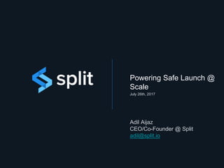 Powering Safe Launch @
Scale
July 26th, 2017
Adil Aijaz
CEO/Co-Founder @ Split
adil@split.io
 