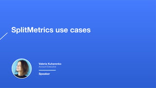 SplitMetrics use cases
Valeria Kuharenko
Account Executive
Speaker
 