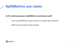 How can SplitMetrics help me with my mobile app business?
What to test to get the best results?
SplitMetrics use cases
Q: For what purposes is SplitMetrics commonly used?
splitmetrics.com
 