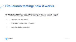 What are the ﬁrst steps?
How does the process look like?
What elements can I test?
Pre-launch testing: how it works
Q: What should I know about A/B testing at the pre-launch stage?
splitmetrics.com
 