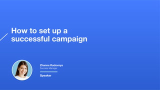 How to set up a
successful campaign
Zhanna Radovnya
Success Manager
Speaker
 
