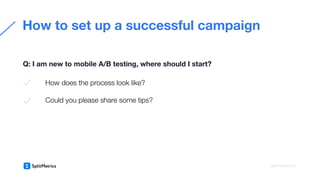 How does the process look like?
Could you please share some tips?
How to set up a successful campaign
Q: I am new to mobile A/B testing, where should I start?
splitmetrics.com
 