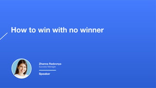 How to win with no winner
Zhanna Radovnya
Success Manager
Speaker
 