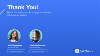 Thank You!
Reach out to discuss our strategic partnership
& future cooperation
Mari Tripolskaya
Account Manager
Valeria Kuharenko
Account Manager
mari@splitmetrics.com vale@splitmetrics.com
 