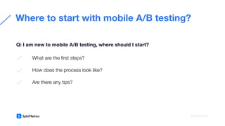 What are the ﬁrst steps?
How does the process look like?
Are there any tips?
Where to start with mobile A/B testing?
Q: I am new to mobile A/B testing, where should I start?
splitmetrics.com
 