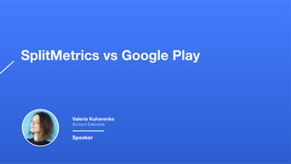 SplitMetrics vs Google Play
Valeria Kuharenko
Account Executive
Speaker
 