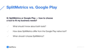What should I know about both tools?
How does SplitMetrics diﬀer from the Google Play native tool?
When should I choose SplitMetrics?
SplitMetrics vs. Google Play
Q: SplitMetrics or Google Play — how to choose
a tool to ﬁt my business needs?
splitmetrics.com
 