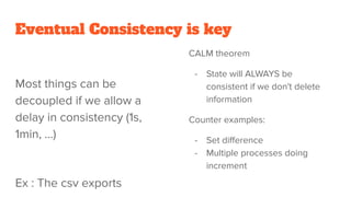 Eventual Consistency is key
Most things can be
decoupled if we allow a
delay in consistency (1s,
1min, …)
Ex : The csv exp...