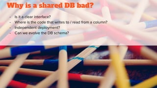 Why is a shared DB bad?
- Is it a clear interface?
- Where is the code that writes to / read from a column?
- Independent ...