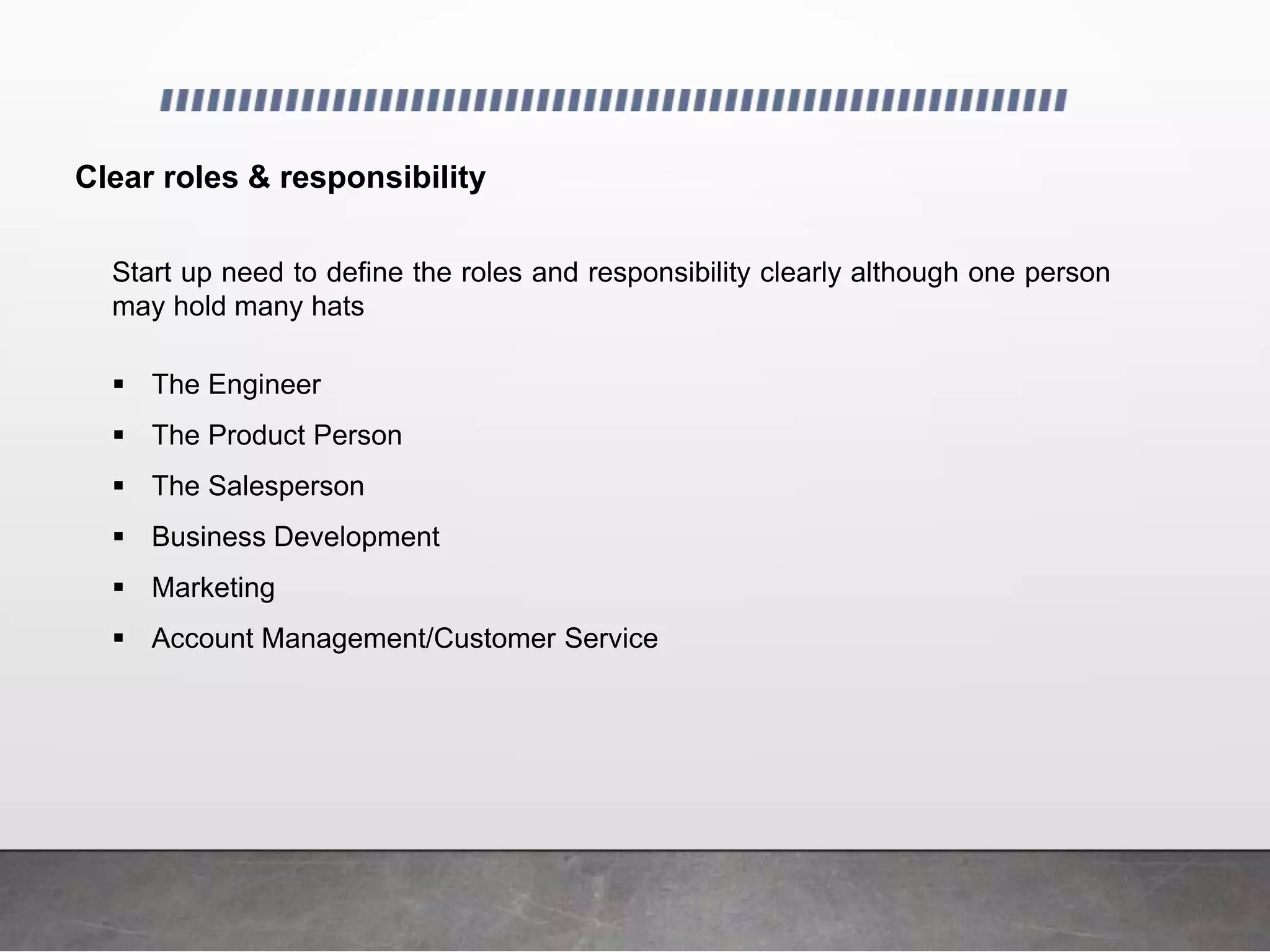 Clear roles & responsibility
Start up need to define the roles and responsibility clearly although one person
may hold many hats
 The Engineer
 The Product Person
 The Salesperson
 Business Development
 Marketing
 Account Management/Customer Service
 