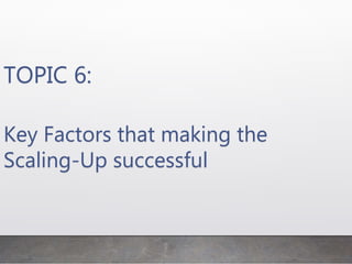 TOPIC 6:
Key Factors that making the
Scaling-Up successful
 