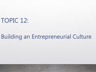 TOPIC 12:
Building an Entrepreneurial Culture
 