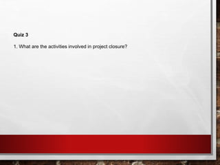 Quiz 3
1. What are the activities involved in project closure?
 