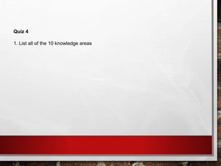 Quiz 4
1. List all of the 10 knowledge areas
 