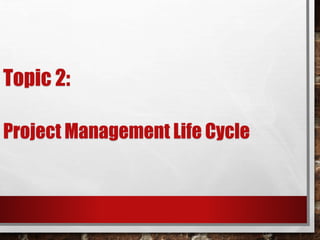 Topic 2:
Project Management Life Cycle
 