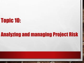 Topic 10:
Analyzing and managing Project Risk
 