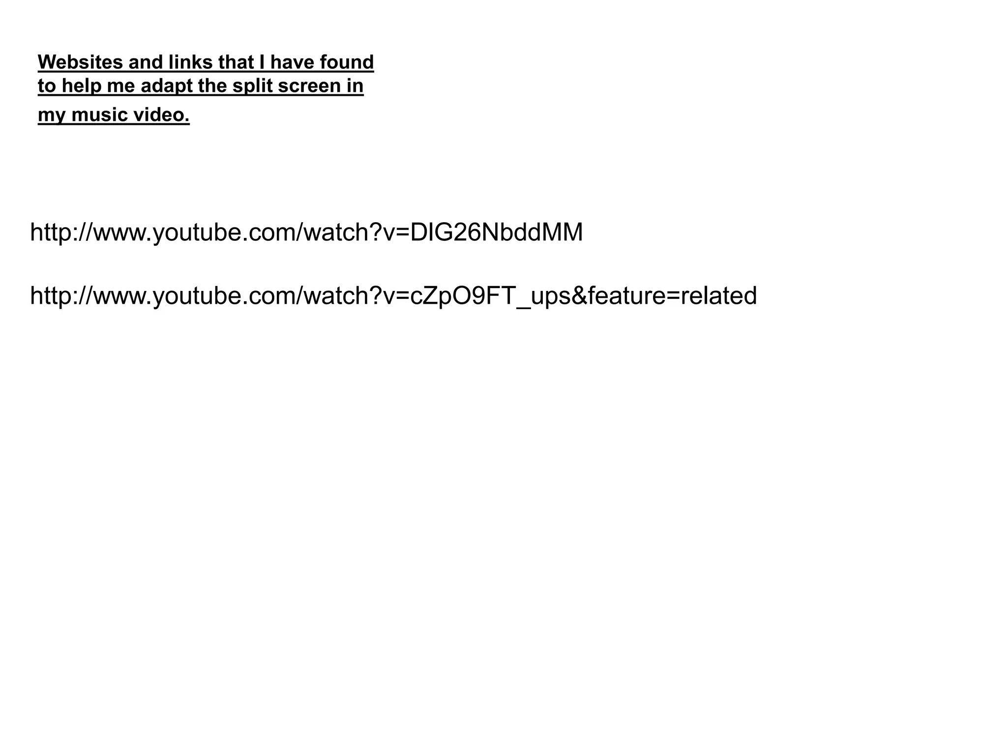 http://www.youtube.com/watch?v=DlG26NbddMM
Websites and links that I have found
to help me adapt the split screen in
my music video.
http://www.youtube.com/watch?v=cZpO9FT_ups&feature=related
 