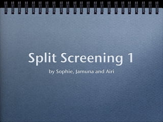 Split Screening 1
   by Sophie, Jamuna and Airi
 
