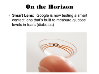 On the Horizon
• Smart Lens: Google is now testing a smart
contact lens that’s built to measure glucose
levels in tears (diabetes)
 