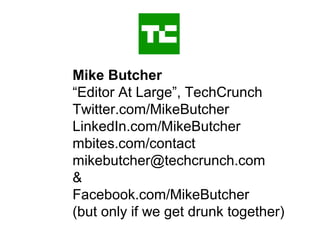 Mike Butcher
“Editor At Large”, TechCrunch
Twitter.com/MikeButcher
LinkedIn.com/MikeButcher
mbites.com/contact
mikebutcher@techcrunch.com
&
Facebook.com/MikeButcher
(but only if we get drunk together)
 