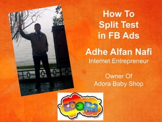 How To
Split Test
in FB Ads
Adhe Alfan Nafi
Internet Entrepreneur
Owner Of
Adora Baby Shop
 