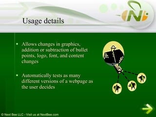 Allows changes in graphics, addition or subtraction of bullet points, logo, font, and content changes Automatically tests as many different versions of a webpage as the user decides Usage details 