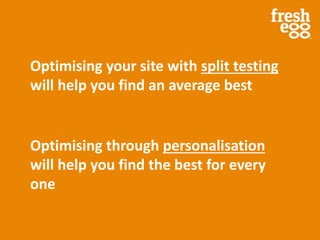 Optimising your site with split testing
will help you find an average best
Optimising through personalisation
will help you find the best for every
one