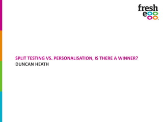 SPLIT TESTING VS. PERSONALISATION, IS THERE A WINNER?
DUNCAN HEATH
 