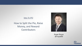 Idea To IPO
How to Split the Pie, Raise
Money, and Reward
Contributors
Roger Royse
@rroyse00
 