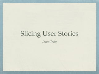 Slicing User Stories
Dave Grant
 