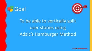 To be able to vertically split
user stories using
Adzic’s Hamburger Method
Goal
 