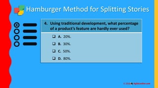 Hamburger Method for Splitting Stories
4. Using traditional development, what percentage
of a product’s feature are hardly ever used?
 A. 20%.
 B. 30%.
 C. 50%.
 D. 80%.
 