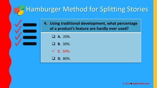 Hamburger Method for Splitting Stories
4. Using traditional development, what percentage
of a product’s feature are hardly ever used?
 A. 20%.
 B. 30%.
 C. 50%.
 D. 80%.
 